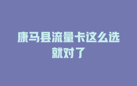 康马县流量卡这么选就对了