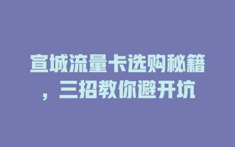 宣城流量卡选购秘籍，三招教你避开坑