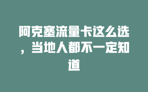 阿克塞流量卡这么选，当地人都不一定知道