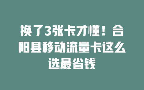 换了3张卡才懂！合阳县移动流量卡这么选最省钱