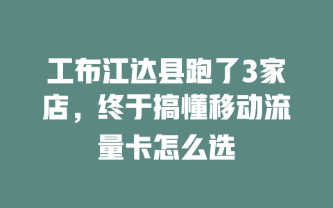 工布江达县跑了3家店，终于搞懂移动流量卡怎么选