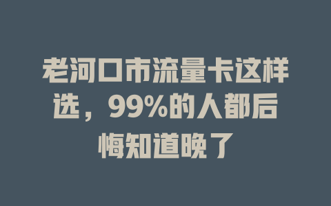 老河口市流量卡这样选，99%的人都后悔知道晚了