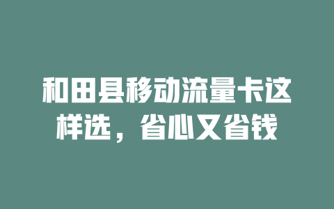 和田县移动流量卡这样选，省心又省钱