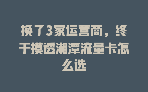 换了3家运营商，终于摸透湘潭流量卡怎么选
