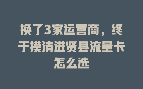 换了3家运营商，终于摸清进贤县流量卡怎么选