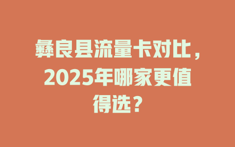彝良县流量卡对比，2025年哪家更值得选？