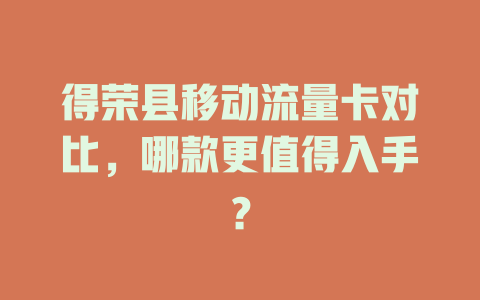 得荣县移动流量卡对比，哪款更值得入手？