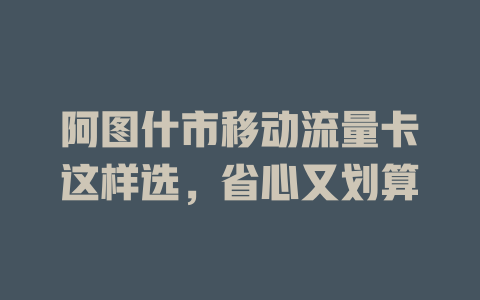 阿图什市移动流量卡这样选，省心又划算