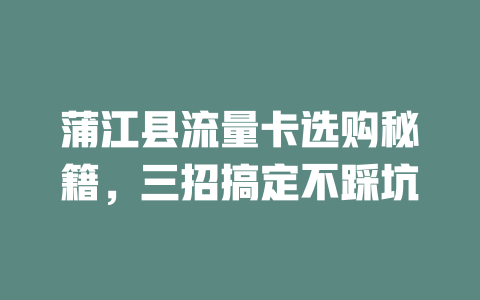 蒲江县流量卡选购秘籍，三招搞定不踩坑
