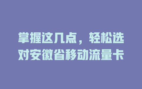 掌握这几点，轻松选对安徽省移动流量卡