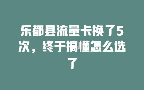 乐都县流量卡换了5次，终于搞懂怎么选了