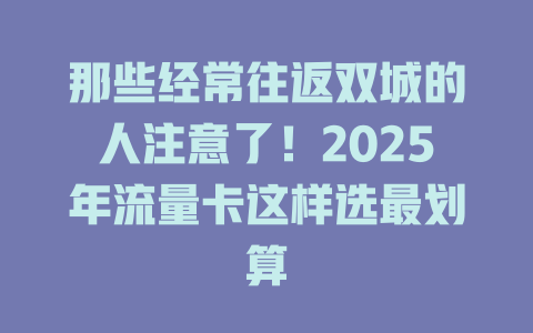 那些经常往返双城的人注意了！2025年流量卡这样选最划算