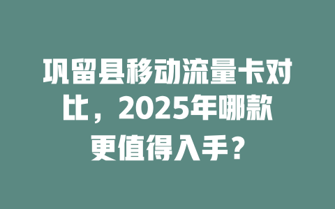 巩留县移动流量卡对比，2025年哪款更值得入手？