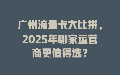 广州流量卡大比拼，2025年哪家运营商更值得选？