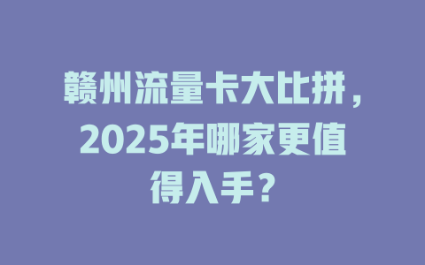 赣州流量卡大比拼，2025年哪家更值得入手？