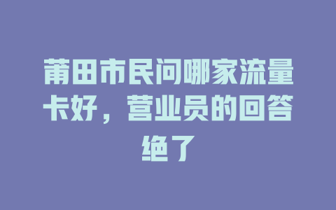 莆田市民问哪家流量卡好，营业员的回答绝了
