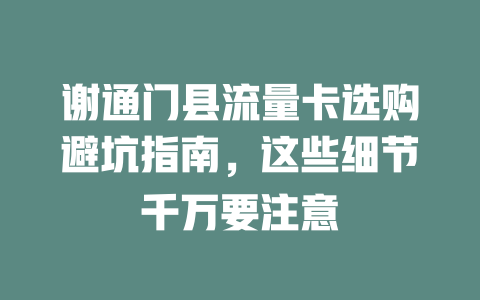 谢通门县流量卡选购避坑指南，这些细节千万要注意