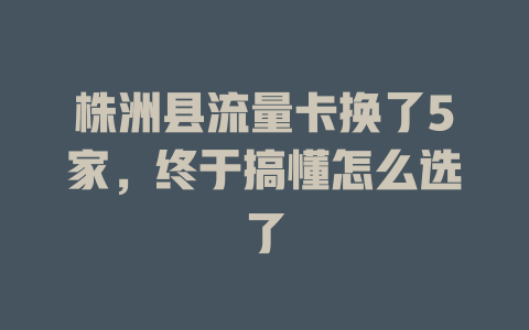 株洲县流量卡换了5家，终于搞懂怎么选了