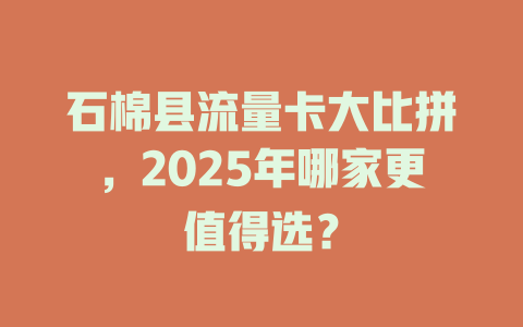 石棉县流量卡大比拼，2025年哪家更值得选？