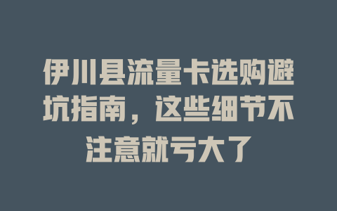 伊川县流量卡选购避坑指南，这些细节不注意就亏大了