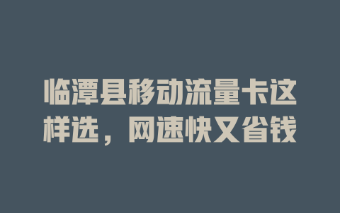 临潭县移动流量卡这样选，网速快又省钱