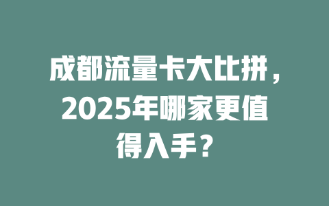 成都流量卡大比拼，2025年哪家更值得入手？
