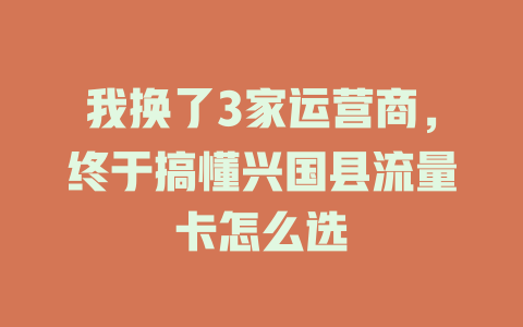 我换了3家运营商，终于搞懂兴国县流量卡怎么选