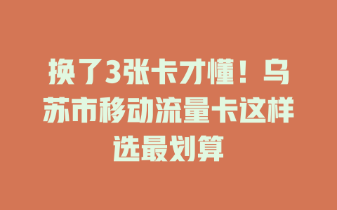 换了3张卡才懂！乌苏市移动流量卡这样选最划算