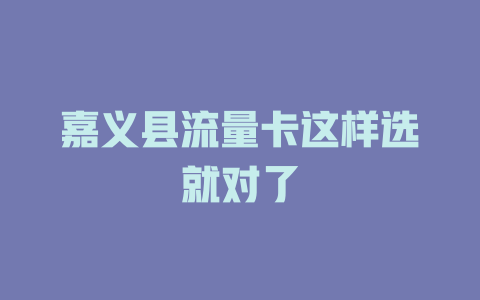嘉义县流量卡这样选就对了
