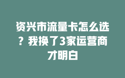 资兴市流量卡怎么选？我换了3家运营商才明白
