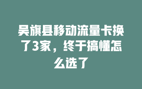 吴旗县移动流量卡换了3家，终于搞懂怎么选了