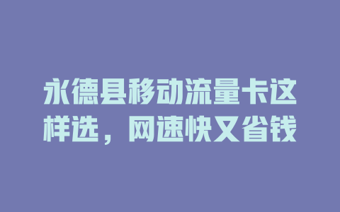 永德县移动流量卡这样选，网速快又省钱