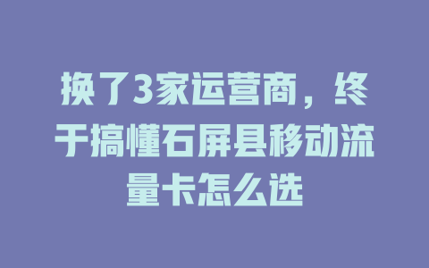 换了3家运营商，终于搞懂石屏县移动流量卡怎么选