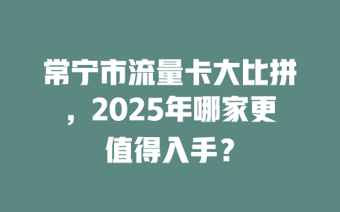 常宁市流量卡大比拼，2025年哪家更值得入手？