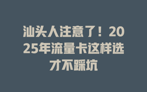 汕头人注意了！2025年流量卡这样选才不踩坑