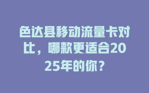 色达县移动流量卡对比，哪款更适合2025年的你？