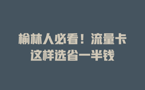 榆林人必看！流量卡这样选省一半钱