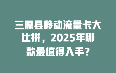 三原县移动流量卡大比拼，2025年哪款最值得入手？