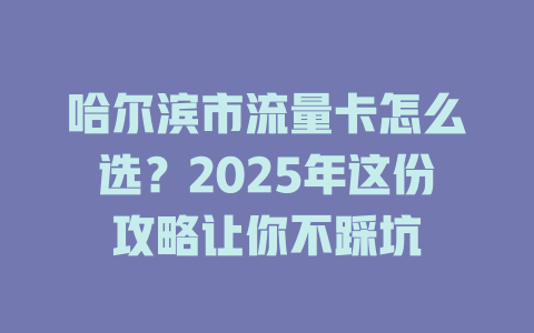 哈尔滨市流量卡怎么选？2025年这份攻略让你不踩坑
