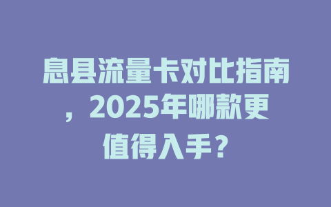 息县流量卡对比指南，2025年哪款更值得入手？