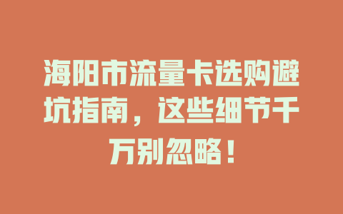 海阳市流量卡选购避坑指南，这些细节千万别忽略！
