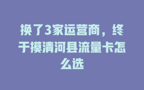 换了3家运营商，终于摸清河县流量卡怎么选