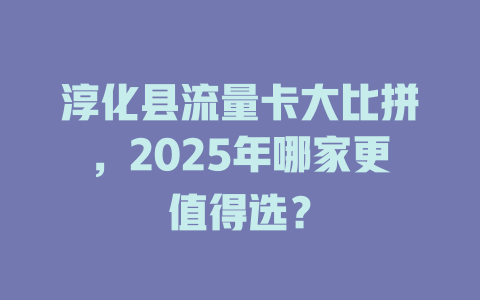 淳化县流量卡大比拼，2025年哪家更值得选？