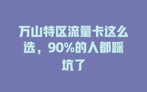 万山特区流量卡这么选，90%的人都踩坑了