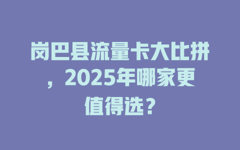 岗巴县流量卡大比拼，2025年哪家更值得选？