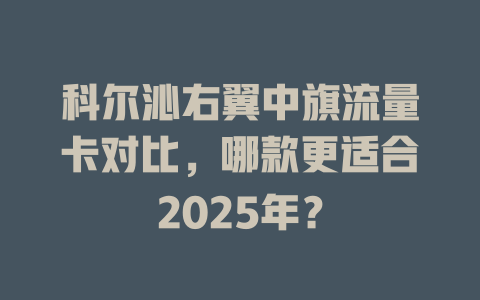 科尔沁右翼中旗流量卡对比，哪款更适合2025年？