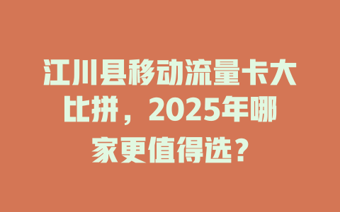 江川县移动流量卡大比拼，2025年哪家更值得选？