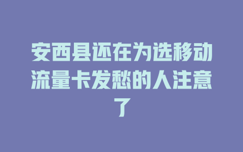 安西县还在为选移动流量卡发愁的人注意了