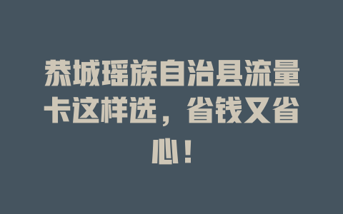 恭城瑶族自治县流量卡这样选，省钱又省心！