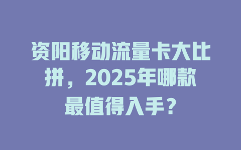 资阳移动流量卡大比拼，2025年哪款最值得入手？